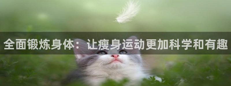 风速体育直播app：全面锻炼身体：让瘦身运动更加科学和有趣