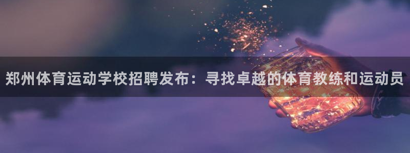 风速体育nba直播：郑州体育运动学校招聘发布：寻找卓越的体育教练和运动员