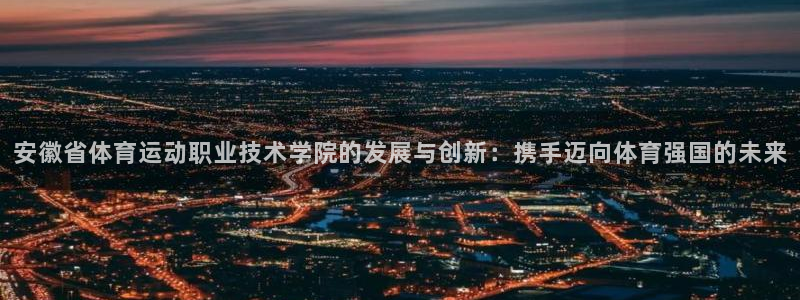 风速体育nba免费直播：安徽省体育运动职业技术学院的发展与创新：携手迈向体育强国的未来