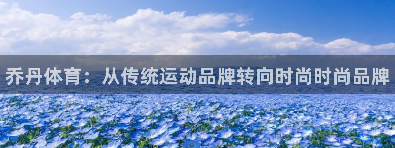 风速体育：乔丹体育：从传统运动品牌转向时尚时尚品牌